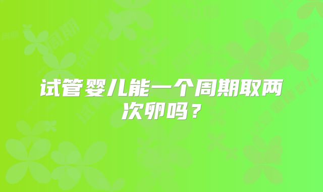 试管婴儿能一个周期取两次卵吗?