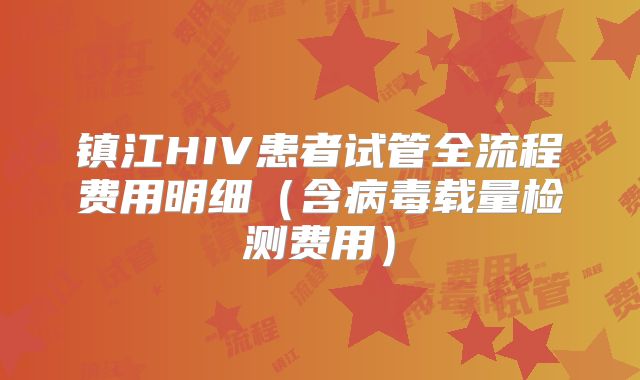 镇江HIV患者试管全流程费用明细(含病毒载量检测费用)