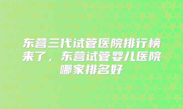 东营三代试管医院排行榜来了,东营试管婴儿医院哪家排名好