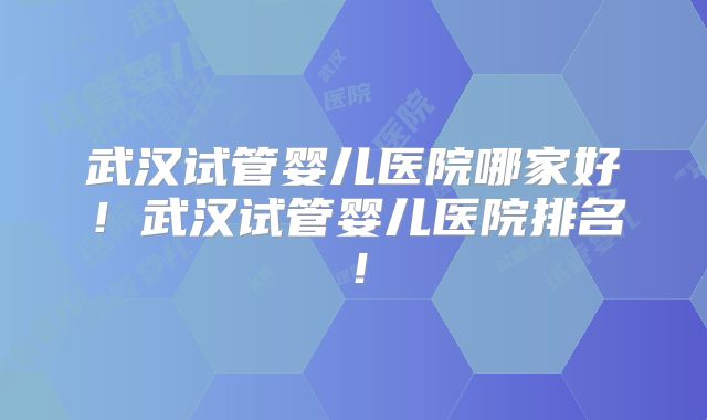 武汉试管婴儿医院哪家好！武汉试管婴儿医院排名！