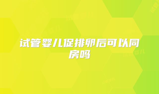 试管婴儿促排卵后可以同房吗
