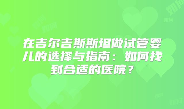 在吉尔吉斯斯坦做试管婴儿的选择与指南:如何找到合适的医院?