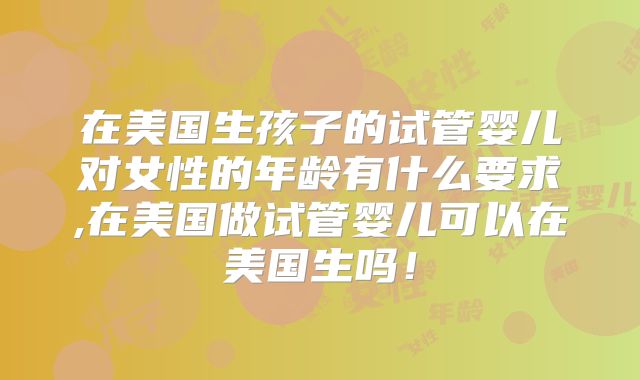 在美国生孩子的试管婴儿对女性的年龄有什么要求,在美国做试管婴儿可以在美国生吗!