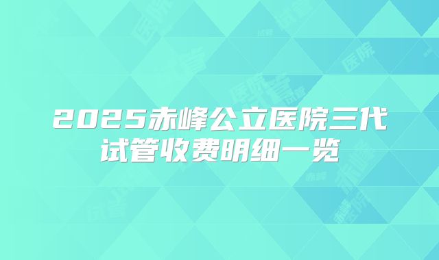 2025赤峰公立医院三代试管收费明细一览