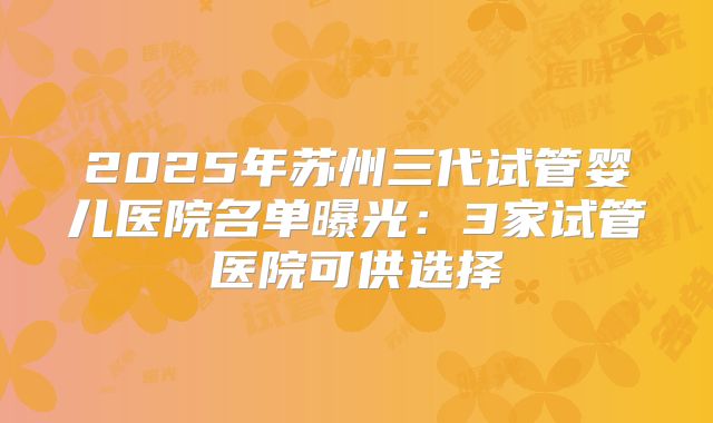 2025年苏州三代试管婴儿医院名单曝光:3家试管医院可供选择