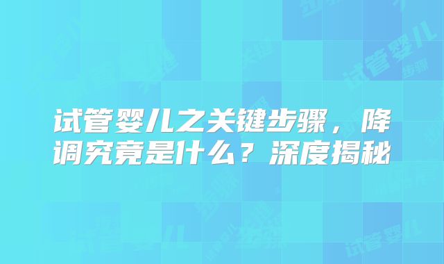 试管婴儿之关键步骤,降调究竟是什么?深度揭秘
