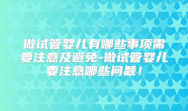 做试管婴儿有哪些事项需要注意及避免-做试管婴儿要注意哪些问题!