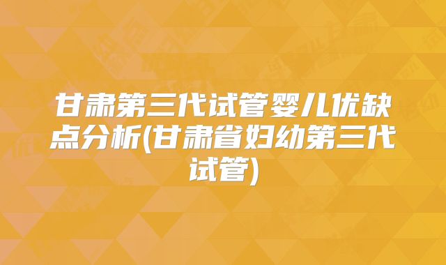 甘肃第三代试管婴儿优缺点分析(甘肃省妇幼第三代试管)