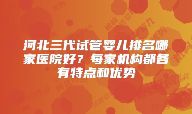 河北三代试管婴儿排名哪家医院好?每家机构都各有特点和优势