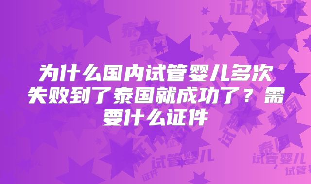 为什么国内试管婴儿多次失败到了泰国就成功了？需要什么证件
