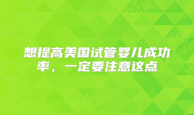想提高美国试管婴儿成功率,一定要注意这点