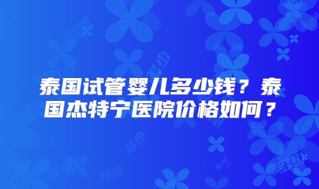 泰国试管婴儿多少钱?泰国杰特宁医院价格如何?