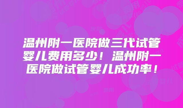 温州附一医院做三代试管婴儿费用多少!温州附一医院做试管婴儿成功率!
