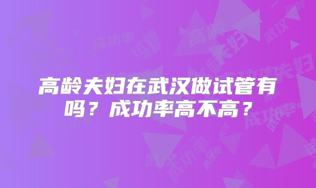 高龄夫妇在武汉做试管有吗?成功率高不高?