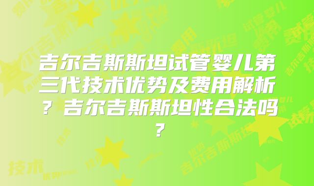 吉尔吉斯斯坦试管婴儿第三代技术优势及费用解析？吉尔吉斯斯坦性合法吗？