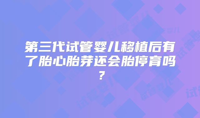 第三代试管婴儿移植后有了胎心胎芽还会胎停育吗？