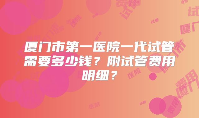 厦门市第一医院一代试管需要多少钱?附试管费用明细?