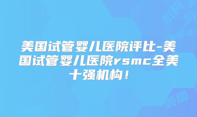 美国试管婴儿医院评比-美国试管婴儿医院rsmc全美十强机构!