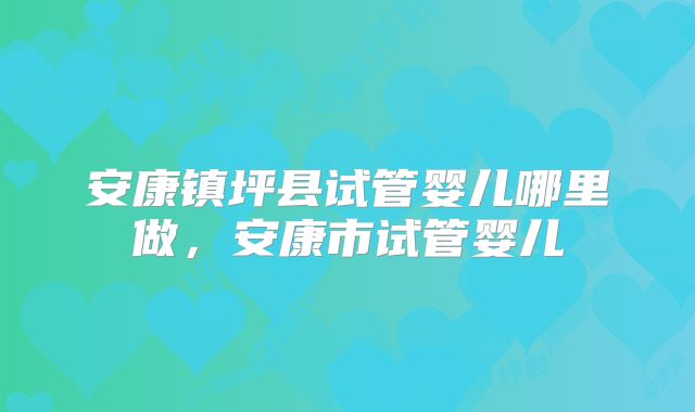 安康镇坪县试管婴儿哪里做,安康市试管婴儿