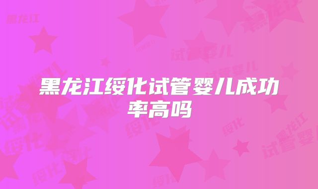 黑龙江绥化试管婴儿成功率高吗