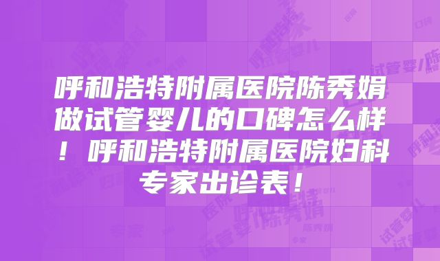 呼和浩特附属医院陈秀娟做试管婴儿的口碑怎么样！呼和浩特附属医院妇科专家出诊表！