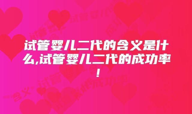 试管婴儿二代的含义是什么,试管婴儿二代的成功率!