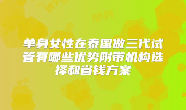 单身女性在泰国做三代试管有哪些优势附带机构选择和省钱方案