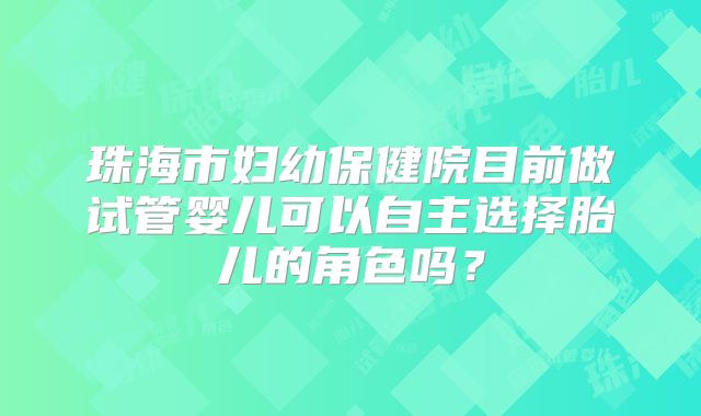 珠海市妇幼保健院目前做试管婴儿可以自主选择胎儿的角色吗？