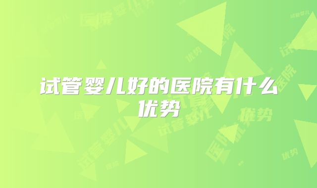 试管婴儿好的医院有什么优势