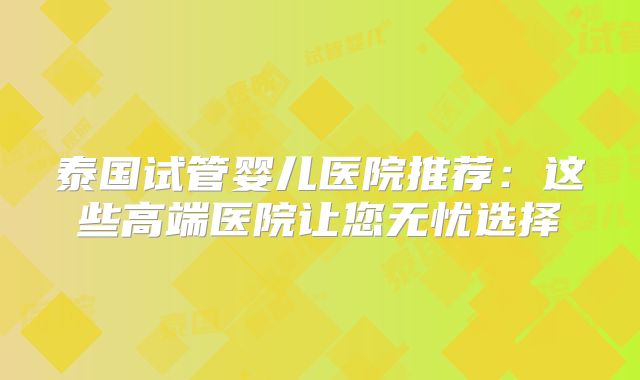泰国试管婴儿医院推荐：这些高端医院让您无忧选择