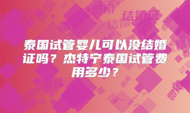 泰国试管婴儿可以没结婚证吗？杰特宁泰国试管费用多少？