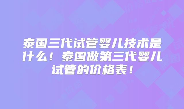泰国三代试管婴儿技术是什么!泰国做第三代婴儿试管的价格表!