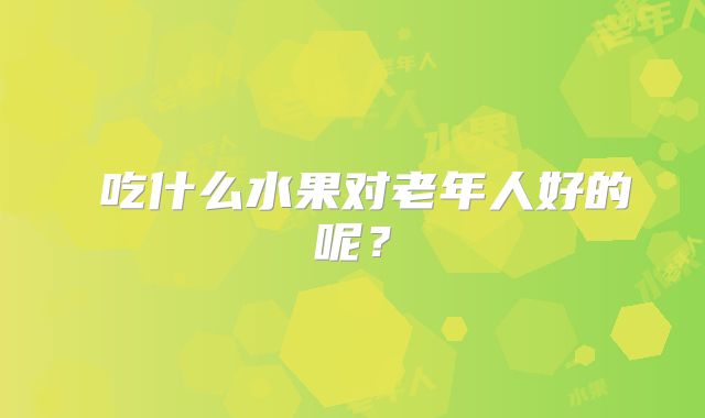 吃什么水果对老年人好的呢?