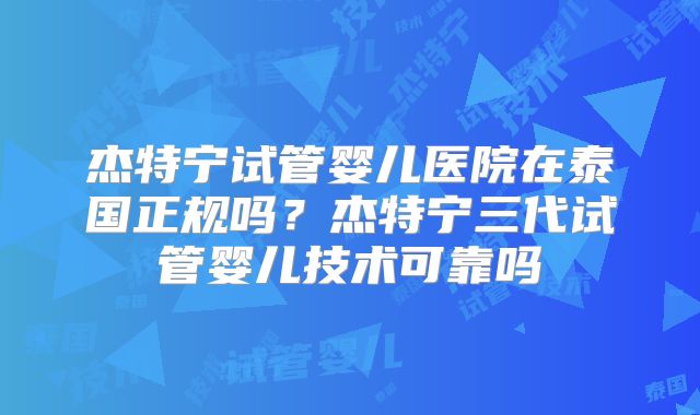 杰特宁试管婴儿医院在泰国正规吗？杰特宁三代试管婴儿技术可靠吗