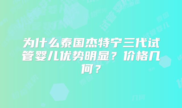 为什么泰国杰特宁三代试管婴儿优势明显?价格几何?