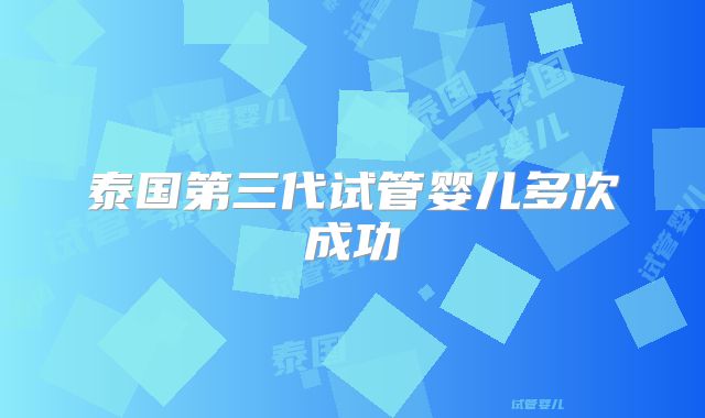 泰国第三代试管婴儿多次成功
