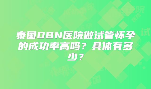 泰国DBN医院做试管怀孕的成功率高吗?具体有多少?