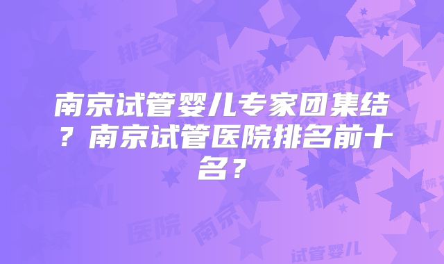 南京试管婴儿专家团集结?南京试管医院排名前十名?