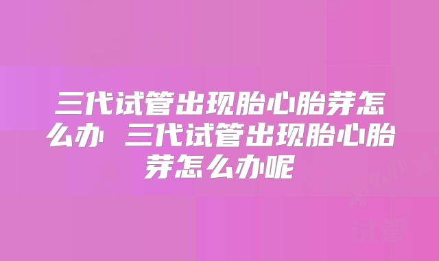 三代试管出现胎心胎芽怎么办 三代试管出现胎心胎芽怎么办呢