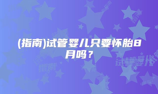 (指南)试管婴儿只要怀胎8月吗?