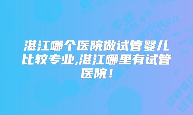 湛江哪个医院做试管婴儿比较专业,湛江哪里有试管医院!
