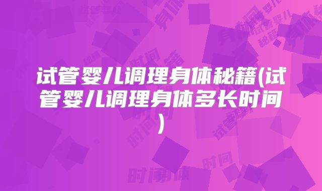 试管婴儿调理身体秘籍(试管婴儿调理身体多长时间)