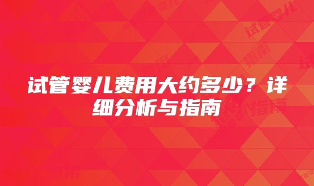试管婴儿费用大约多少?详细分析与指南