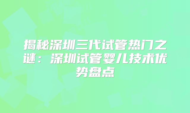 揭秘深圳三代试管热门之谜：深圳试管婴儿技术优势盘点
