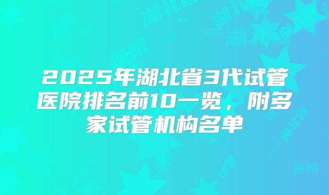 2025年湖北省3代试管医院排名前10一览，附多家试管机构名单