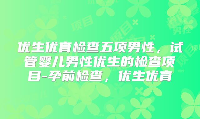 优生优育检查五项男性，试管婴儿男性优生的检查项目-孕前检查，优生优育