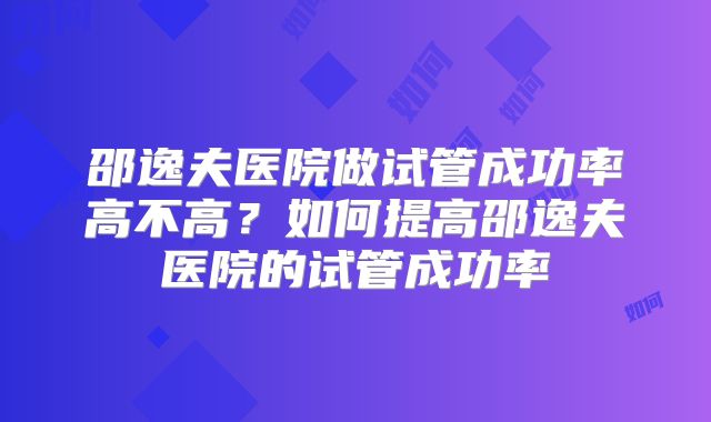 邵逸夫医院做试管成功率高不高?如何提高邵逸夫医院的试管成功率
