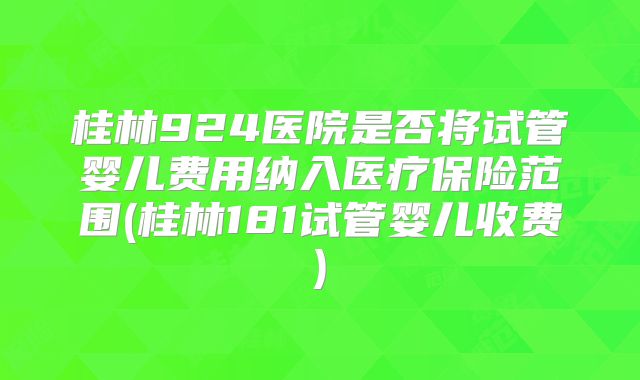 桂林924医院是否将试管婴儿费用纳入医疗保险范围(桂林181试管婴儿收费)