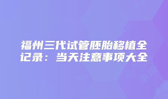福州三代试管胚胎移植全记录:当天注意事项大全