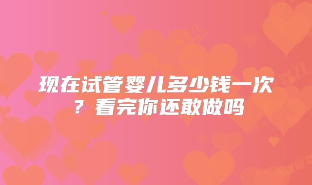 现在试管婴儿多少钱一次？看完你还敢做吗